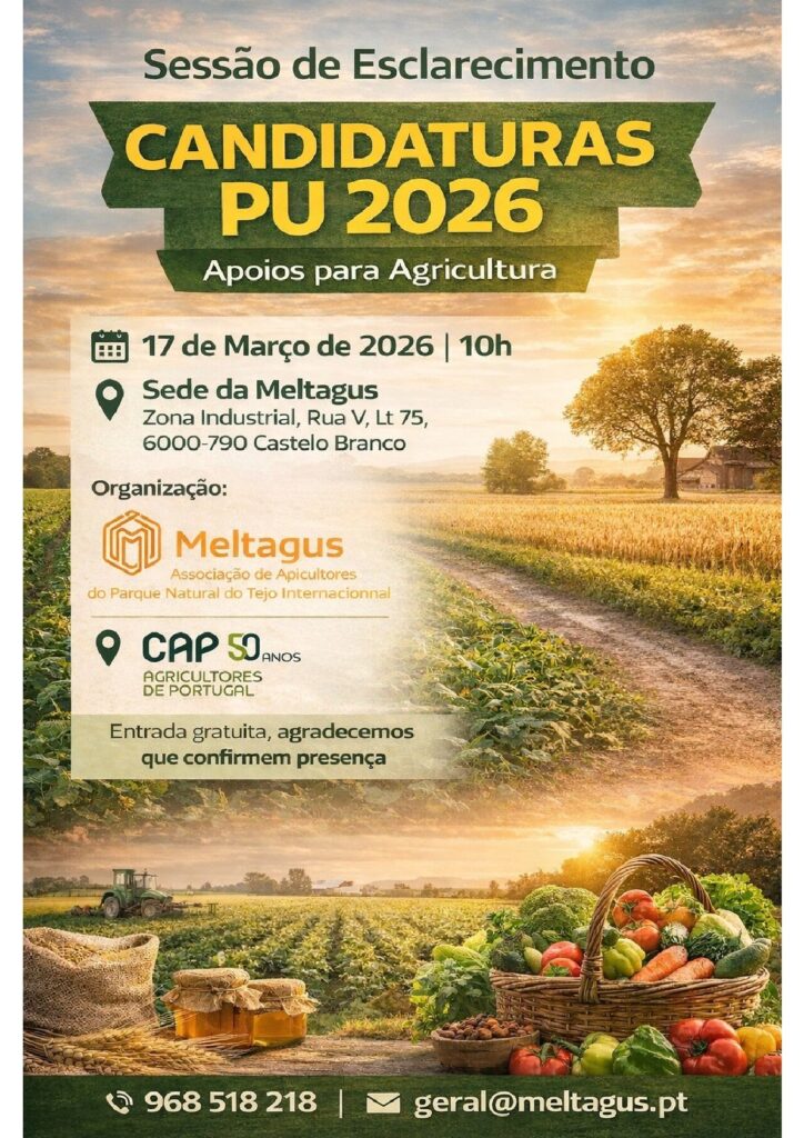 A Meltagus – Associação de Apicultores do Parque Natural do Tejo Internacional informa que irá realizar uma Sessão de Esclarecimento sobre as Candidaturas PU 2026 (Apoios à Agricultura). Data: 17 de março de 2026 Hora: 10h00 Local: Sede da Meltagus Zona Industrial, Rua V, Lote 75 6000-790 Castelo Branco A sessão será dinamizada pela Eng.ª Maria João Marcelino, numa iniciativa organizada pela CAP – Confederação dos Agricultores de Portugal, em parceria com a Meltagus. Durante a sessão serão esclarecidas dúvidas sobre o processo de candidatura ao Pedido Único 2026 e os apoios disponíveis para os agricultores. A participação é gratuita, sendo apenas solicitada a confirmação de presença. Para confirmação da sua participação: Telefone: 962611827 Email: geral@meltagus.pt Contamos com a vossa presença.
